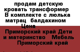 продам детскую кровать трансформер . В комплекте с люлька, матрац, балдахином. › Цена ­ 5 500 - Приморский край Дети и материнство » Мебель   . Приморский край